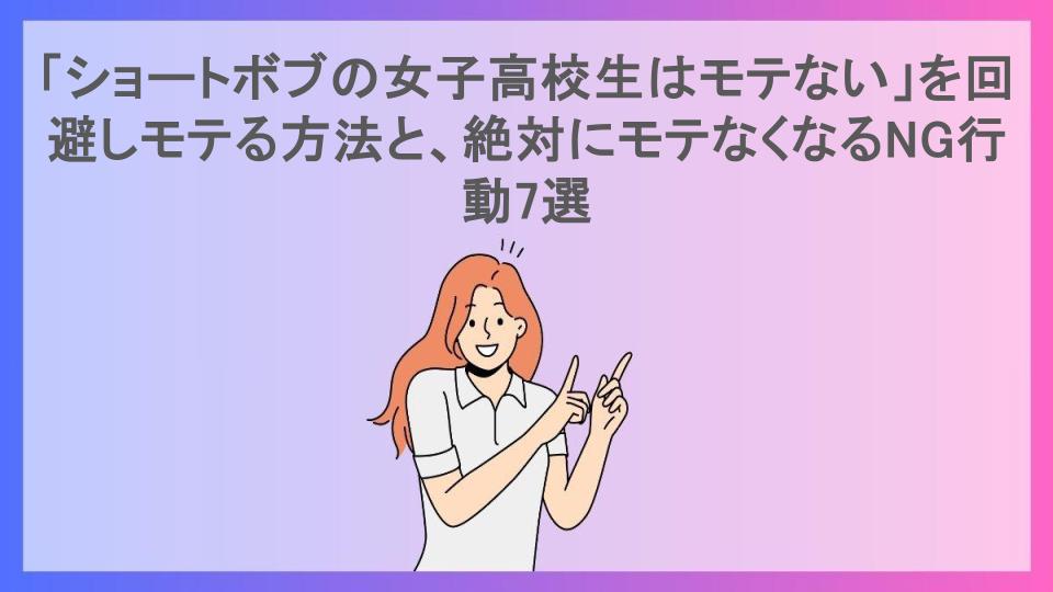 「ショートボブの女子高校生はモテない」を回避しモテる方法と、絶対にモテなくなるNG行動7選